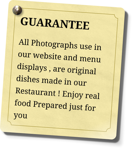 GUARANTEE All Photographs use in our website and menu displays , are original dishes made in our Restaurant ! Enjoy real food Prepared just for you